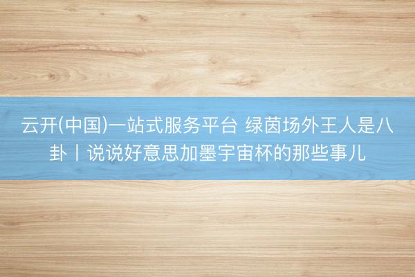 云开(中国)一站式服务平台 绿茵场外王人是八卦丨说说好意思加墨宇宙杯的那些事儿