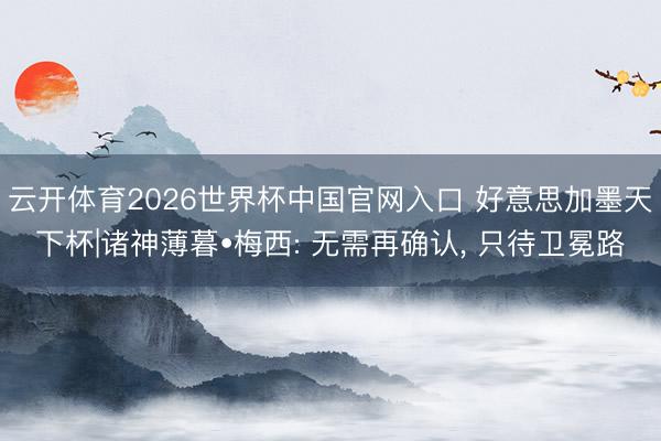 云开体育2026世界杯中国官网入口 好意思加墨天下杯|诸神薄暮•梅西: 无需再确认, 只待卫冕路