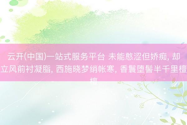云开(中国)一站式服务平台 未能憨涩但娇痴， 却立风前衬凝脂， 西施晓梦绡帐寒， 香鬟堕髻半千里檀