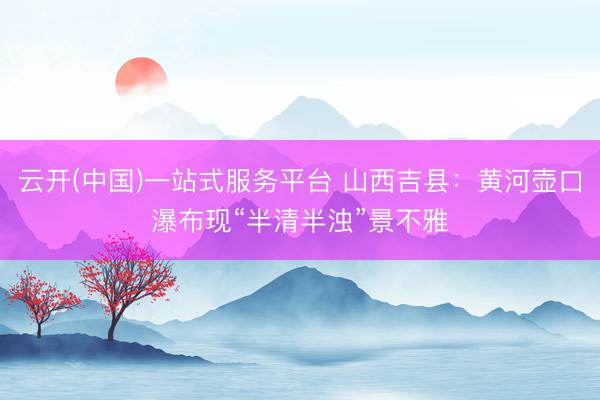 云开(中国)一站式服务平台 山西吉县：黄河壶口瀑布现“半清半浊”景不雅