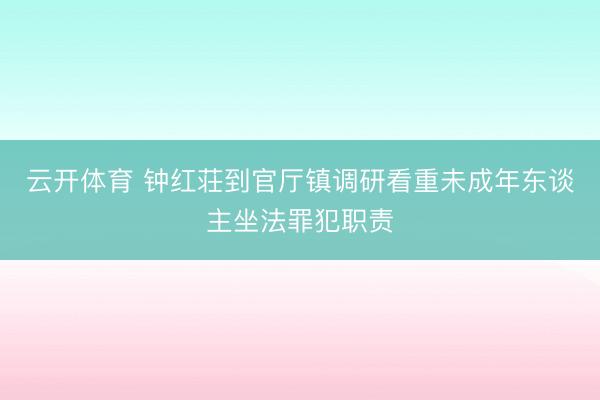 云开体育 钟红荘到官厅镇调研看重未成年东谈主坐法罪犯职责