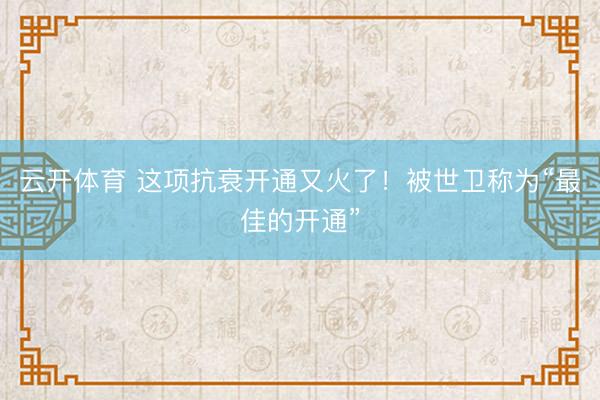 云开体育 这项抗衰开通又火了！被世卫称为“最佳的开通”