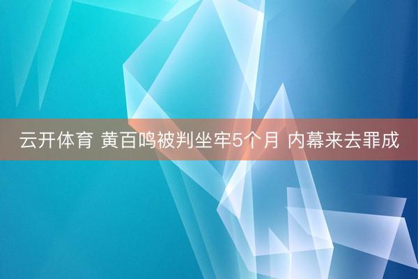 云开体育 黄百鸣被判坐牢5个月 内幕来去罪成