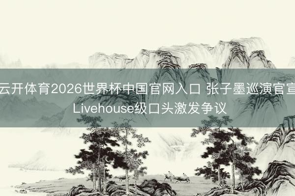 云开体育2026世界杯中国官网入口 张子墨巡演官宣 Livehouse级口头激发争议