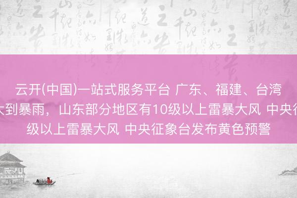 云开(中国)一站式服务平台 广东、福建、台湾岛等地部分地区有大到暴雨，山东部分地区有10级以上雷暴大风 中央征象台发布黄色预警