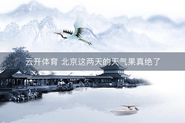 云开体育 北京这两天的天气果真绝了