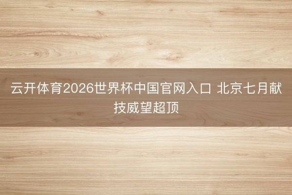 云开体育2026世界杯中国官网入口 北京七月献技威望超顶
