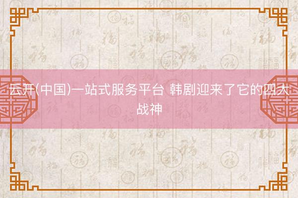 云开(中国)一站式服务平台 韩剧迎来了它的四大战神