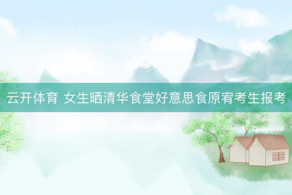 云开体育 女生晒清华食堂好意思食原宥考生报考