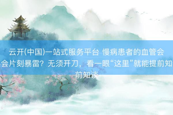 云开(中国)一站式服务平台 慢病患者的血管会不会片刻暴雷？无须开刀，看一眼“这里”就能提前知谈