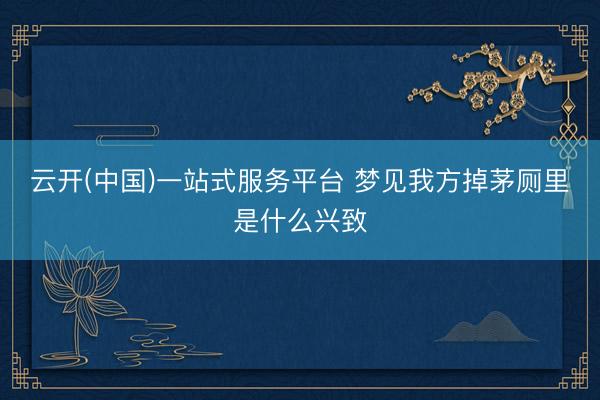 云开(中国)一站式服务平台 梦见我方掉茅厕里是什么兴致