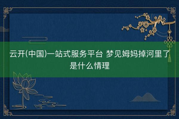 云开(中国)一站式服务平台 梦见姆妈掉河里了是什么情理