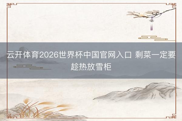 云开体育2026世界杯中国官网入口 剩菜一定要趁热放雪柜