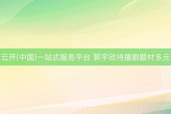 云开(中国)一站式服务平台 郭宇欣待播剧题材多元