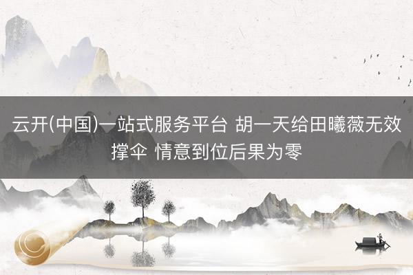云开(中国)一站式服务平台 胡一天给田曦薇无效撑伞 情意到位后果为零