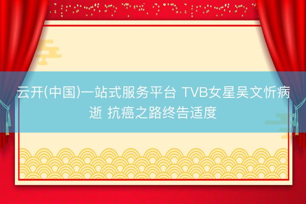 云开(中国)一站式服务平台 TVB女星吴文忻病逝 抗癌之路终告适度
