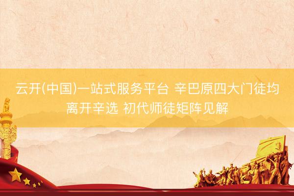 云开(中国)一站式服务平台 辛巴原四大门徒均离开辛选 初代师徒矩阵见解