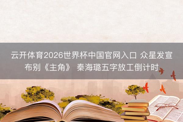 云开体育2026世界杯中国官网入口 众星发宣布别《主角》 秦海璐五字放工倒计时