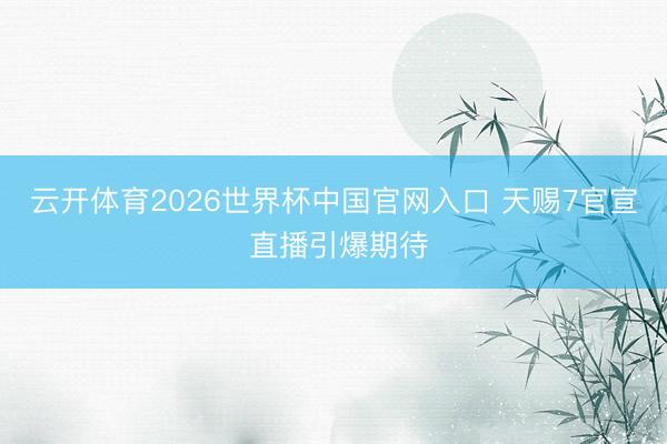 云开体育2026世界杯中国官网入口 天赐7官宣 直播引爆期待