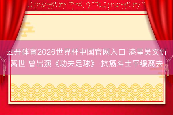 云开体育2026世界杯中国官网入口 港星吴文忻离世 曾出演《功夫足球》 抗癌斗士平缓离去