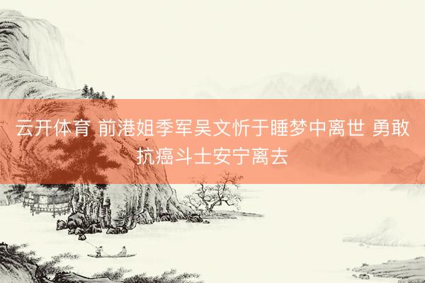 云开体育 前港姐季军吴文忻于睡梦中离世 勇敢抗癌斗士安宁离去