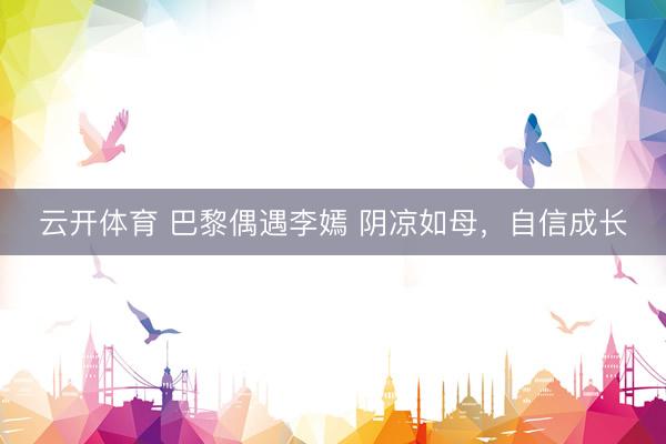 云开体育 巴黎偶遇李嫣 阴凉如母，自信成长