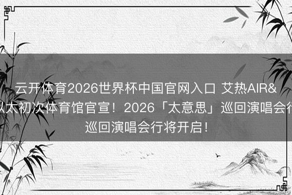 云开体育2026世界杯中国官网入口 艾热AIR&王以太初次体育馆官宣！2026「太意思」巡回演唱会行将开启！