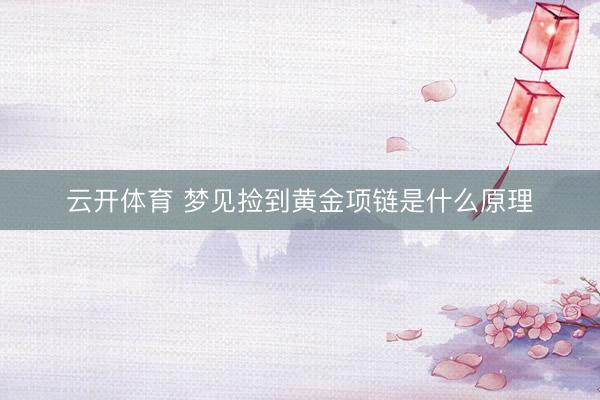 云开体育 梦见捡到黄金项链是什么原理