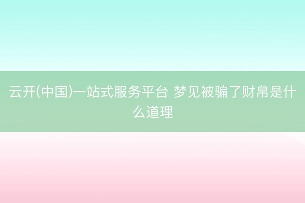 云开(中国)一站式服务平台 梦见被骗了财帛是什么道理