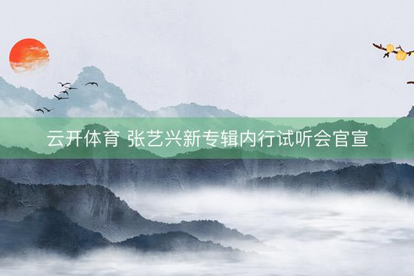 云开体育 张艺兴新专辑内行试听会官宣