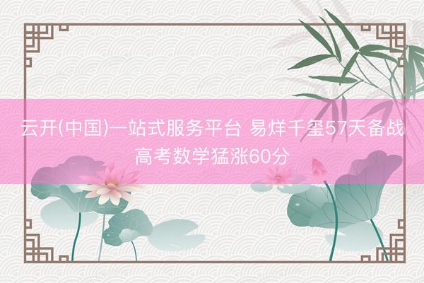 云开(中国)一站式服务平台 易烊千玺57天备战高考数学猛涨60分