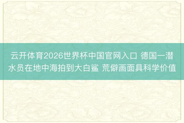 云开体育2026世界杯中国官网入口 德国一潜水员在地中海拍到大白鲨 荒僻画面具科学价值