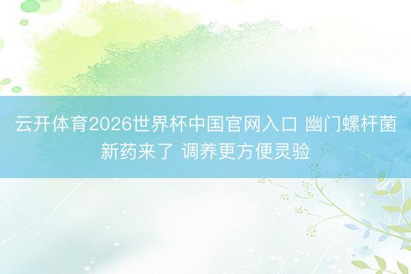 云开体育2026世界杯中国官网入口 幽门螺杆菌新药来了 调养更方便灵验