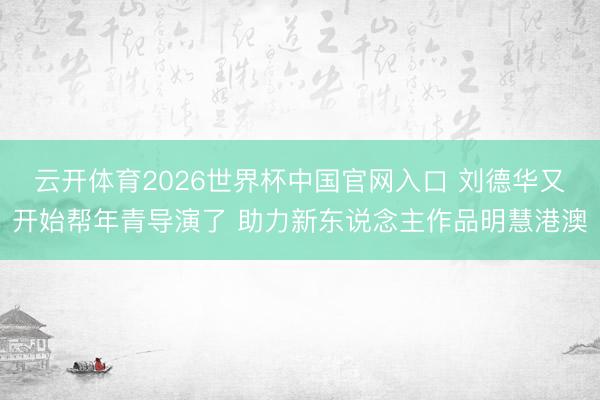 云开体育2026世界杯中国官网入口 刘德华又开始帮年青导演了 助力新东说念主作品明慧港澳