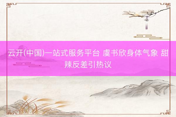 云开(中国)一站式服务平台 虞书欣身体气象 甜辣反差引热议