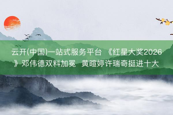 云开(中国)一站式服务平台 《红星大奖2026》邓伟德双料加冕 黄暄婷许瑞奇挺进十大