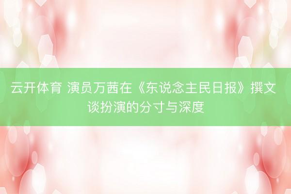 云开体育 演员万茜在《东说念主民日报》撰文 谈扮演的分寸与深度