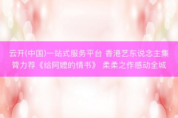 云开(中国)一站式服务平台 香港艺东说念主集膂力荐《给阿嬷的情书》 柔柔之作感动全城