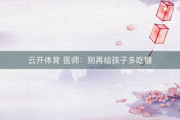 云开体育 医师:别再给孩子多吃糖
