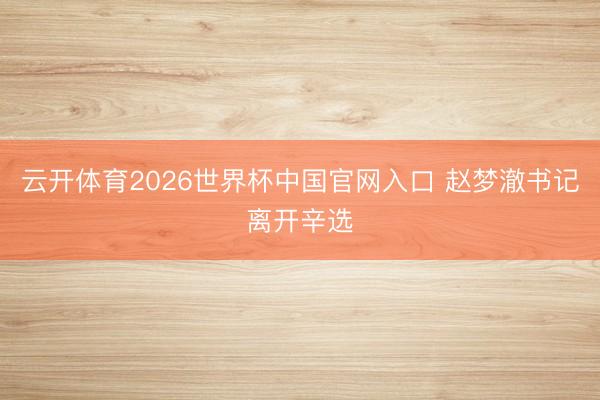 云开体育2026世界杯中国官网入口 赵梦澈书记离开辛选