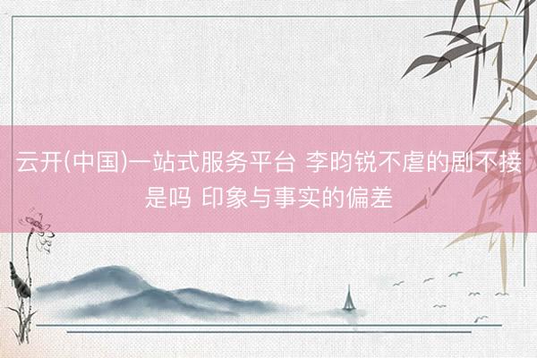 云开(中国)一站式服务平台 李昀锐不虐的剧不接是吗 印象与事实的偏差