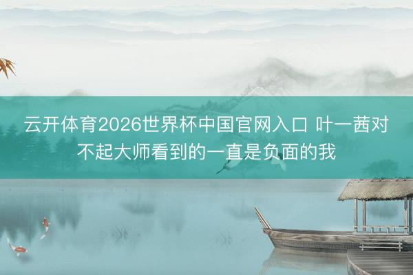 云开体育2026世界杯中国官网入口 叶一茜对不起大师看到的一直是负面的我