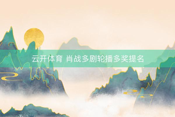 云开体育 肖战多剧轮播多奖提名