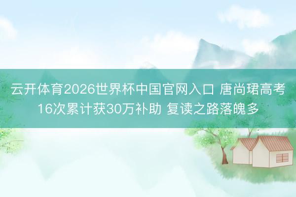 云开体育2026世界杯中国官网入口 唐尚珺高考16次累计获30万补助 复读之路落魄多