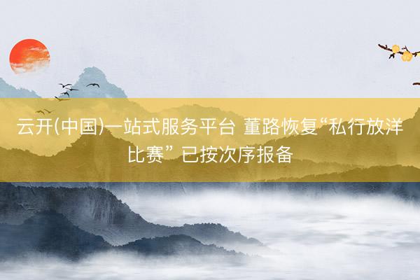 云开(中国)一站式服务平台 董路恢复“私行放洋比赛” 已按次序报备