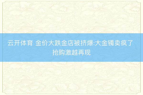云开体育 金价大跌金店被挤爆:大金镯卖疯了 抢购激越再现
