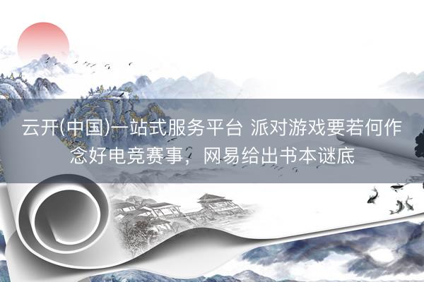 云开(中国)一站式服务平台 派对游戏要若何作念好电竞赛事，网易给出书本谜底