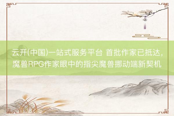 云开(中国)一站式服务平台 首批作家已抵达，魔兽RPG作家眼中的指尖魔兽挪动端新契机