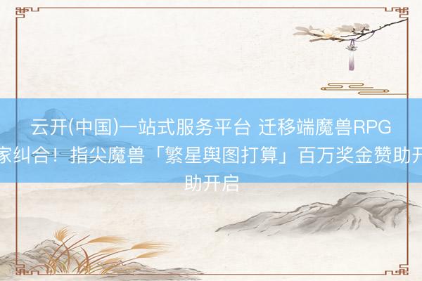云开(中国)一站式服务平台 迁移端魔兽RPG作家纠合!指尖魔兽「繁星舆图打算」百万奖金赞助开启
