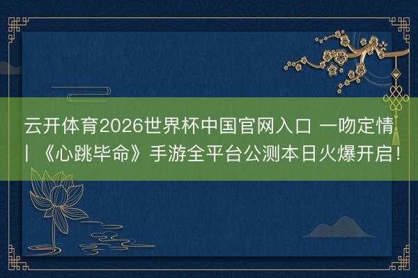 云开体育2026世界杯中国官网入口 一吻定情丨《心跳毕命》手游全平台公测本日火爆开启!